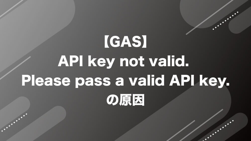 【GAS】API key not valid. Please pass a valid API key.の原因
