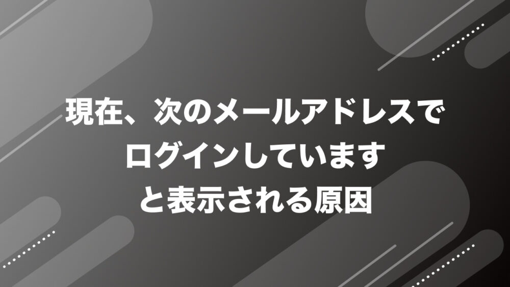 Google「現在、次のメールアドレスでログインしています」と表示される原因