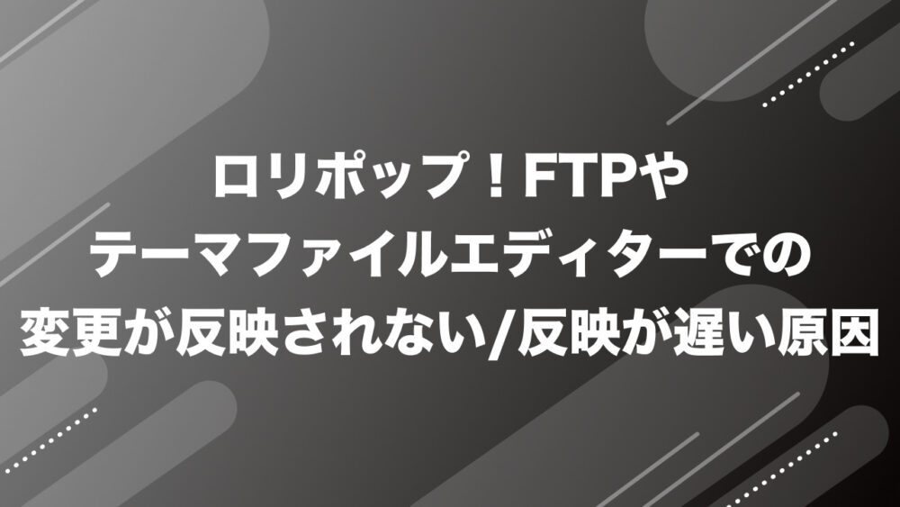 ロリポップ！FTPやテーマファイルエディターでの変更が反映されない/反映が遅い原因